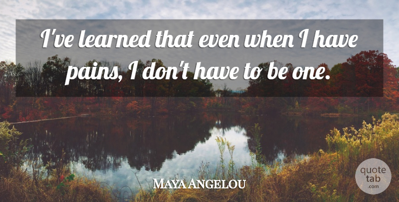 Maya Angelou Quote About Pain, Positive Thinking, Ive Learned: Ive Learned That Even When...
