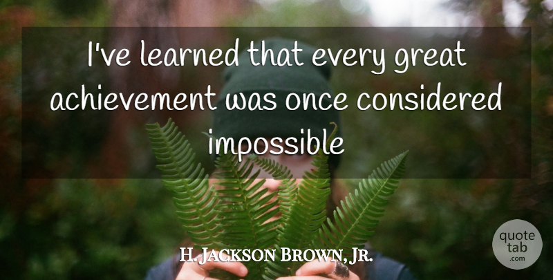 H. Jackson Brown, Jr. Quote About Achievement, Impossible, Ive Learned: Ive Learned That Every Great...