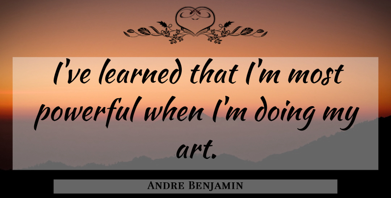 Andre Benjamin Quote About Art, Powerful, Ive Learned: Ive Learned That Im Most...