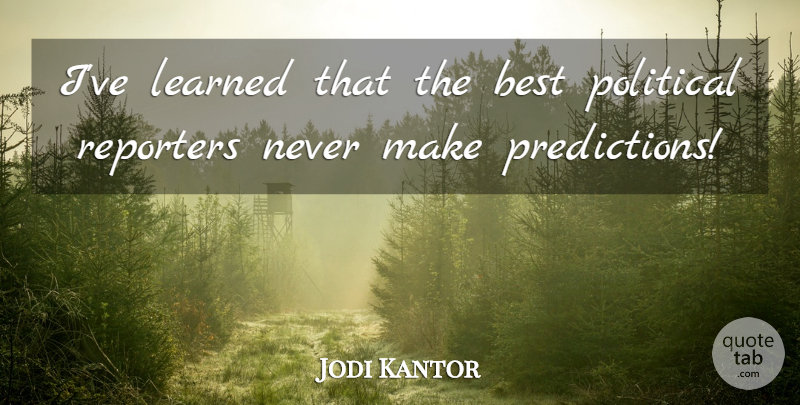Jodi Kantor Quote About Political, Ive Learned, Predictions: Ive Learned That The Best...