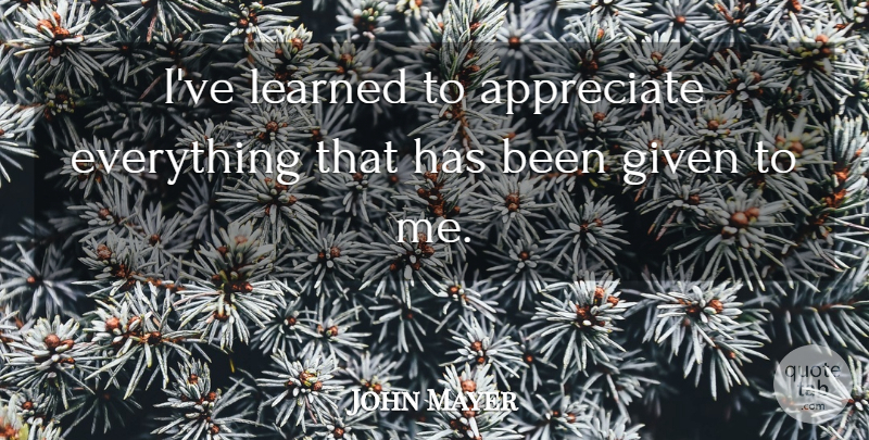 John Mayer Quote About Appreciate, Ive Learned, Given: Ive Learned To Appreciate Everything...