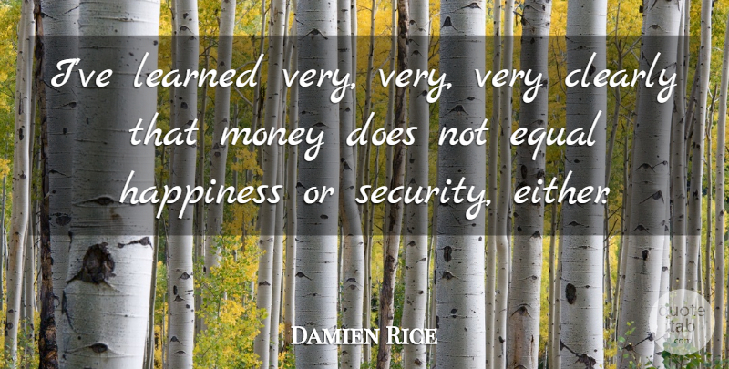 Damien Rice Quote About Clearly, Equal, Happiness, Learned, Money: Ive Learned Very Very Very...