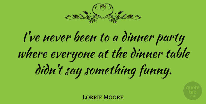 Lorrie Moore Quote About Party, Tables, Dinner: Ive Never Been To A...