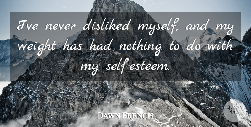 Dawn French Quote About Self Esteem, Self, Weight: Ive Never Disliked Myself And...