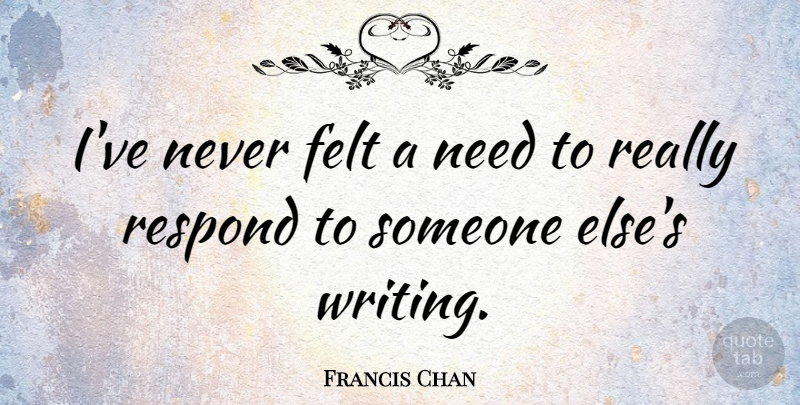 Francis Chan Quote About Writing, Thought Provoking, Needs: Ive Never Felt A Need...