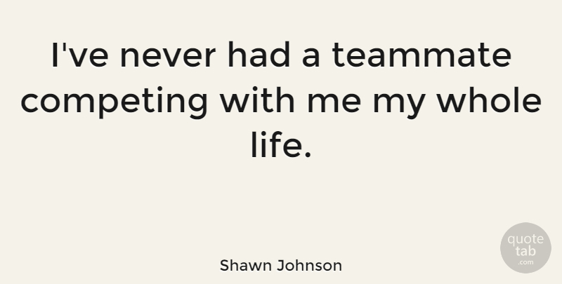 Shawn Johnson Quote About Teammate, Whole Life, Competing: Ive Never Had A Teammate...