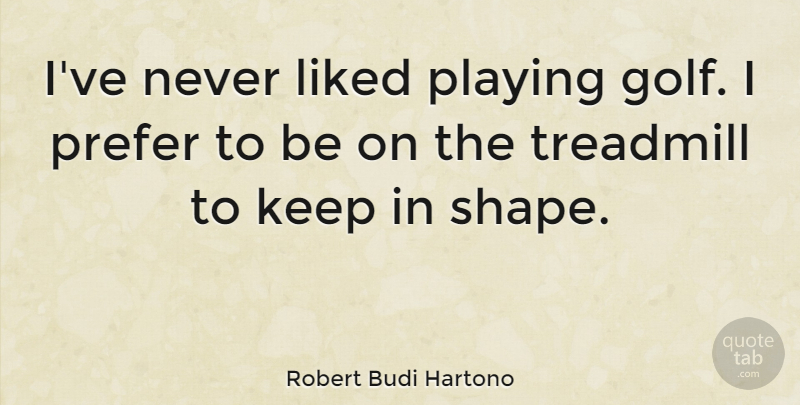 Robert Budi Hartono Quote About Liked, Playing, Prefer, Treadmill: Ive Never Liked Playing Golf...