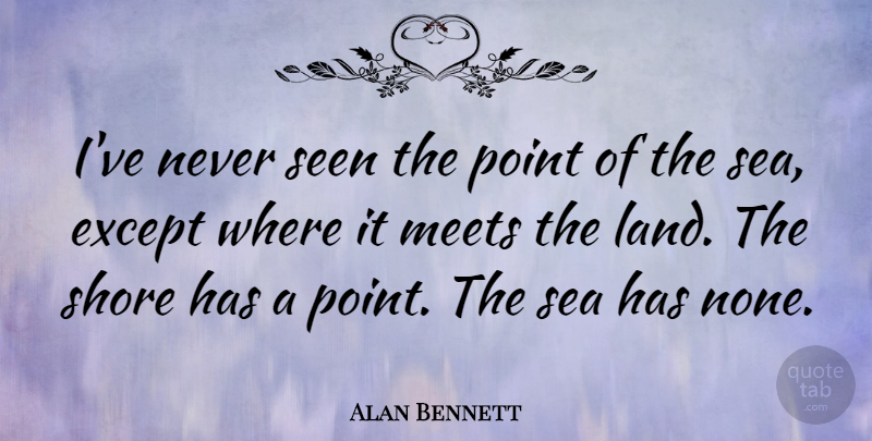 Alan Bennett Quote About Land, Sea, Shore: Ive Never Seen The Point...