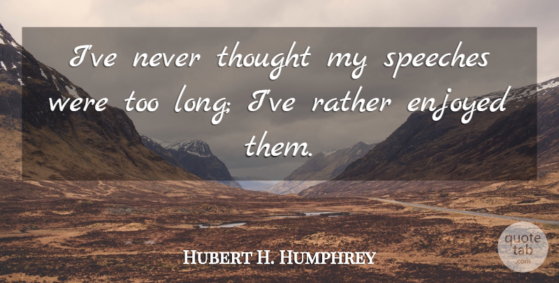 Hubert H. Humphrey Quote About Long, Speech, Enjoyed: Ive Never Thought My Speeches...