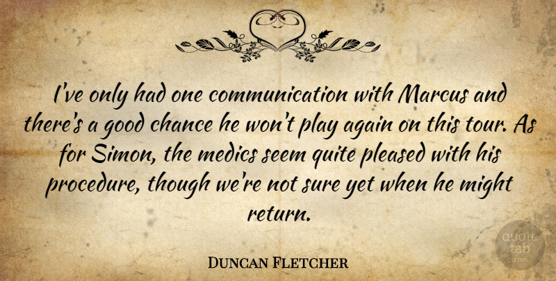 Duncan Fletcher Quote About Again, Chance, Communication, Good, Might: Ive Only Had One Communication...
