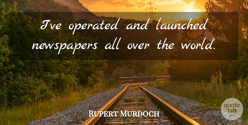 Rupert Murdoch Quote About World, Newspapers: Ive Operated And Launched Newspapers...