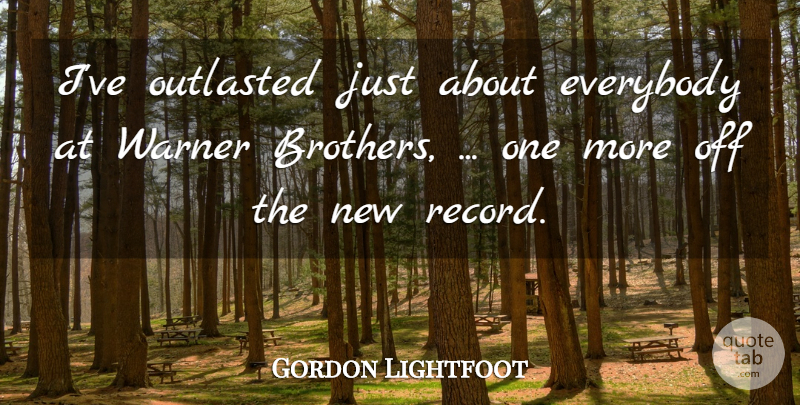 Gordon Lightfoot Quote About Everybody: Ive Outlasted Just About Everybody...