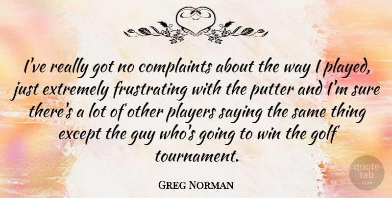 Greg Norman Quote About Complaints, Except, Extremely, Guy, Players: Ive Really Got No Complaints...