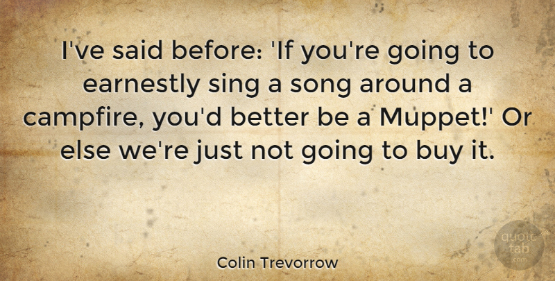 Colin Trevorrow Quote About Buy, Earnestly, Sing, Song: Ive Said Before If Youre...