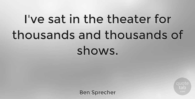 Ben Sprecher Quote About undefined: Ive Sat In The Theater...