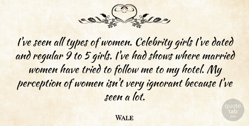 Wale Quote About Celebrity, Dated, Follow, Girls, Ignorant: Ive Seen All Types Of...
