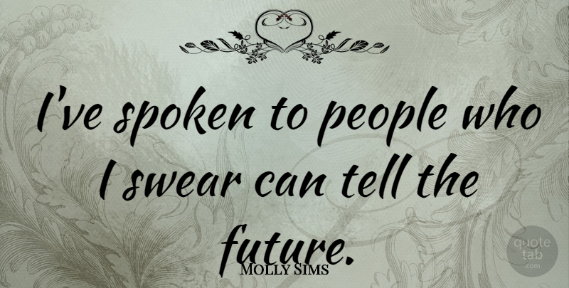 Molly Sims Quote About People, Swear: Ive Spoken To People Who...