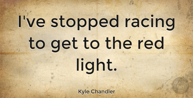 Kyle Chandler Quote About Stopped: Ive Stopped Racing To Get...