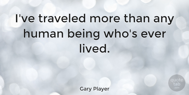 Gary Player Quote About Humans, Human Beings, Traveled: Ive Traveled More Than Any...