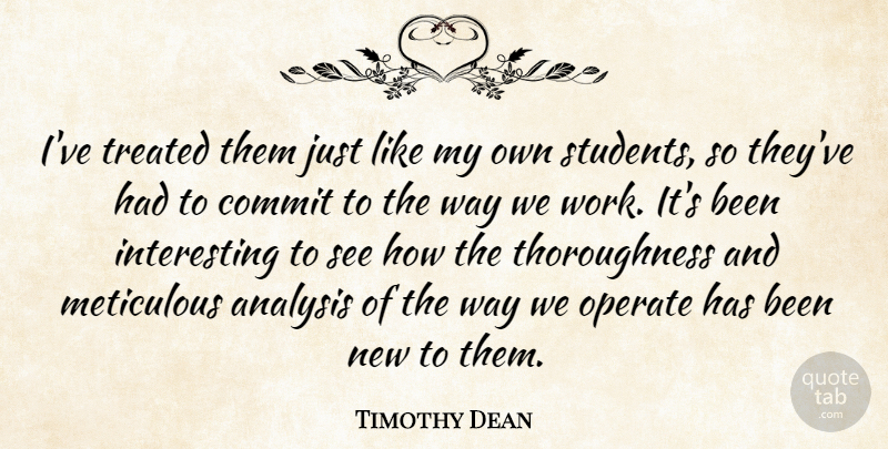 Timothy Dean Quote About Analysis, Commit, Meticulous, Operate, Students: Ive Treated Them Just Like...