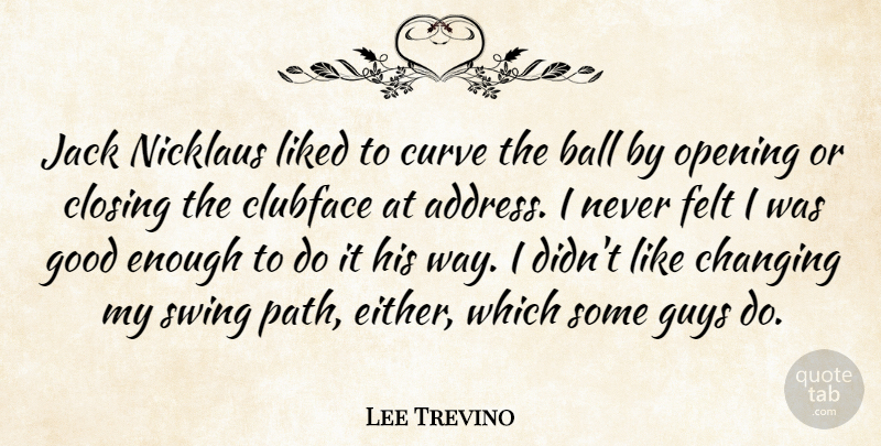 Lee Trevino Quote About Ball, Changing, Curve, Felt, Good: Jack Nicklaus Liked To Curve...