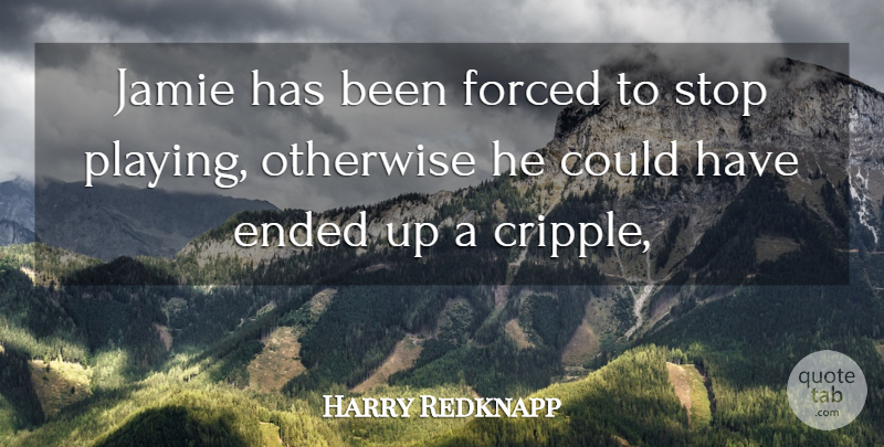 Harry Redknapp Quote About Ended, Forced, Jamie, Otherwise, Stop: Jamie Has Been Forced To...