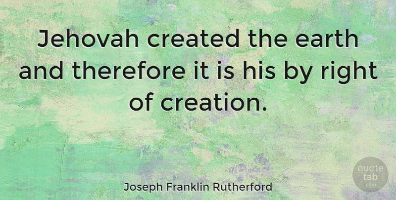 Joseph Franklin Rutherford Quote About Jehovah, Earth, Creation: Jehovah Created The Earth And...