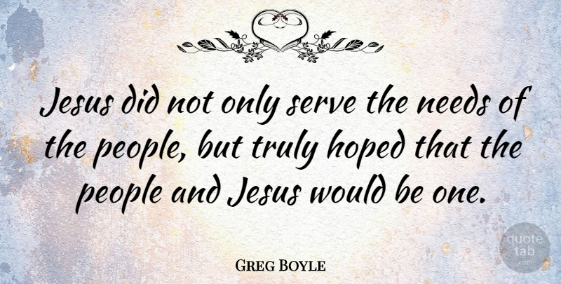 Greg Boyle Quote About Hoped, Jesus, Needs, People, Serve: Jesus Did Not Only Serve...