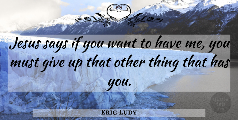 Eric Ludy Quote About Jesus, Giving Up, Want: Jesus Says If You Want...