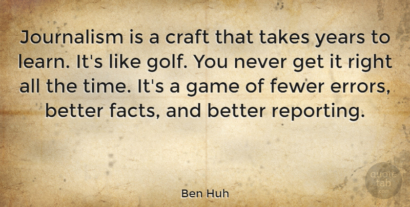 Ben Huh Quote About Craft, Fewer, Game, Journalism, Takes: Journalism Is A Craft That...