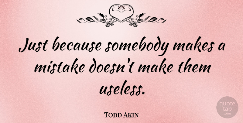 Todd Akin Quote About Mistake, Useless: Just Because Somebody Makes A...
