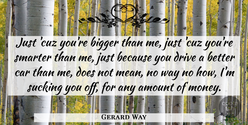 Gerard Way Quote About Amount, Bigger, Car, Drive, Smarter: Just Cuz Youre Bigger Than...