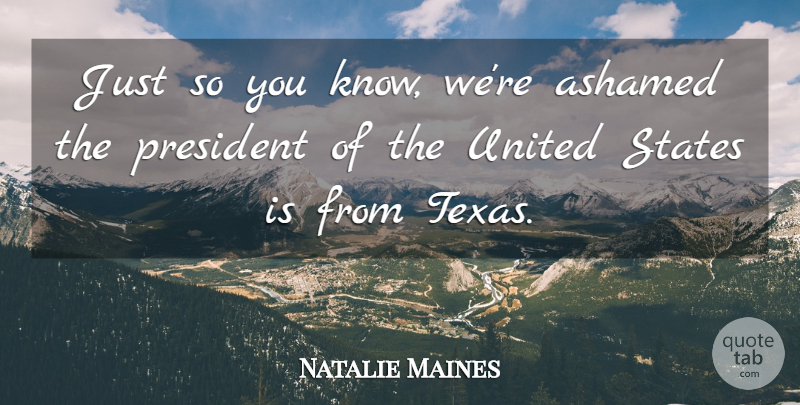 Natalie Maines Quote About Ashamed, President, States, United, United States: Just So You Know Were...