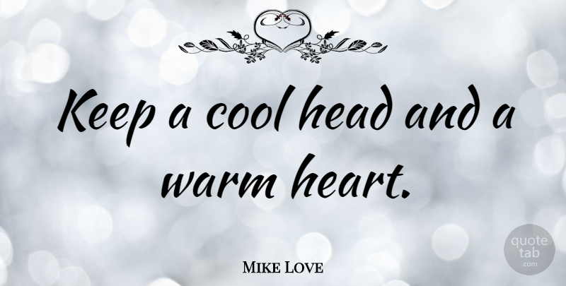 Mike Love Quote About Heart, Warm Heart: Keep A Cool Head And...