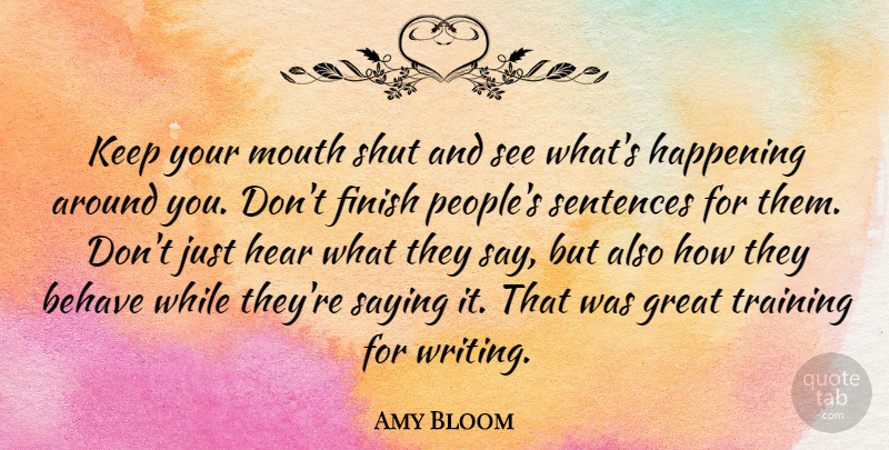 Amy Bloom Quote About Behave, Great, Happening, Hear, Mouth: Keep Your Mouth Shut And...
