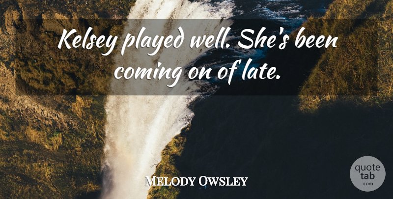 Melody Owsley Quote About Coming, Played: Kelsey Played Well Shes Been...