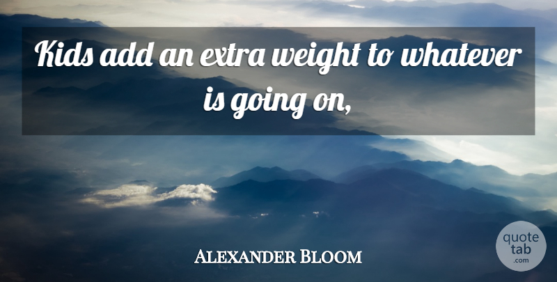 Alexander Bloom Quote About Add, Extra, Kids, Weight, Whatever: Kids Add An Extra Weight...
