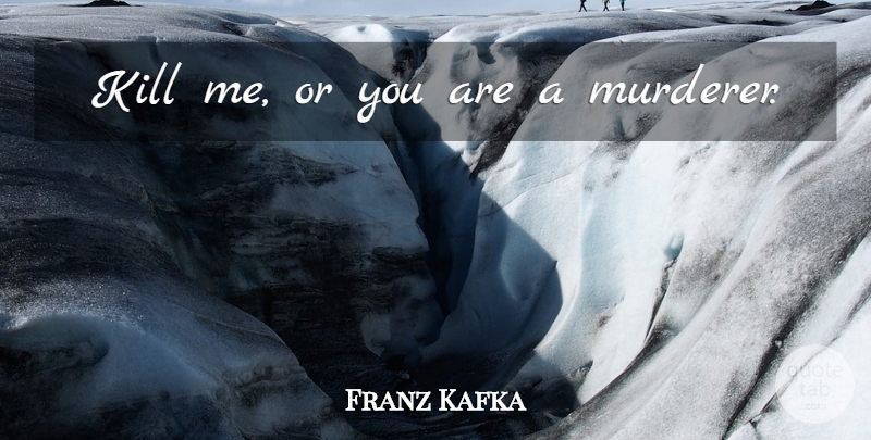 Franz Kafka Quote About Kill Me, Murderer: Kill Me Or You Are...