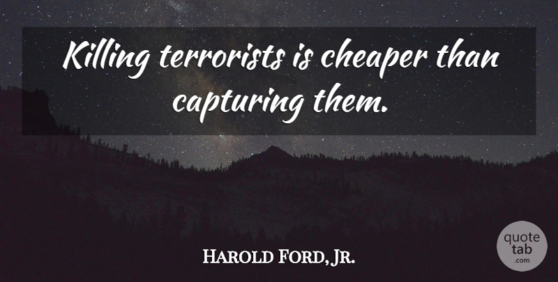 Harold Ford, Jr. Quote About Killing, Terrorist, Cheaper: Killing Terrorists Is Cheaper Than...