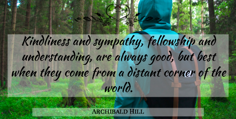 Archibald Hill Quote About Best, Corner, Distant, Fellowship, Good: Kindliness And Sympathy Fellowship And...
