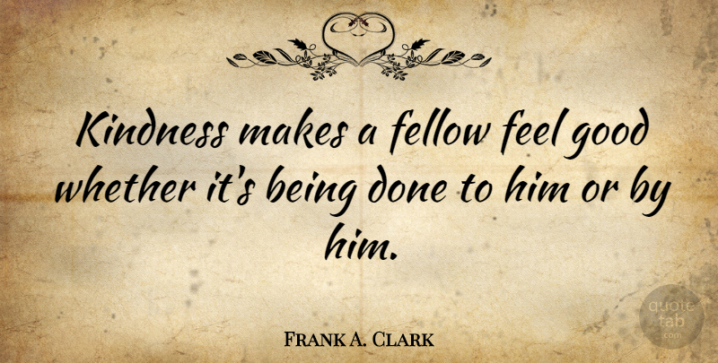 Frank A. Clark Quote About Kindness, Feel Good, Done: Kindness Makes A Fellow Feel...