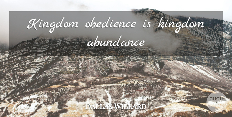 Dallas Willard Quote About Kingdoms, Abundance, Obedience: Kingdom Obedience Is Kingdom Abundance...