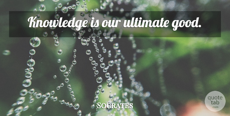 Socrates Quote About Knowledge, Ultimate: Knowledge Is Our Ultimate Good...