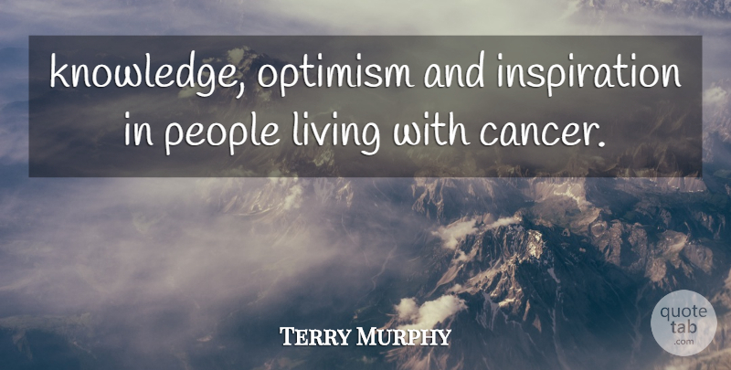 Terry Murphy Quote About Living, Optimism, People: Knowledge Optimism And Inspiration In...