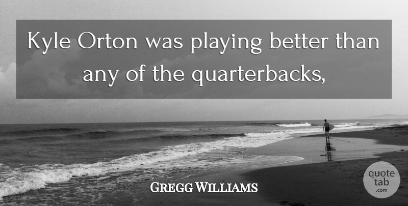Gregg Williams Quote About Kyle, Playing: Kyle Orton Was Playing Better...
