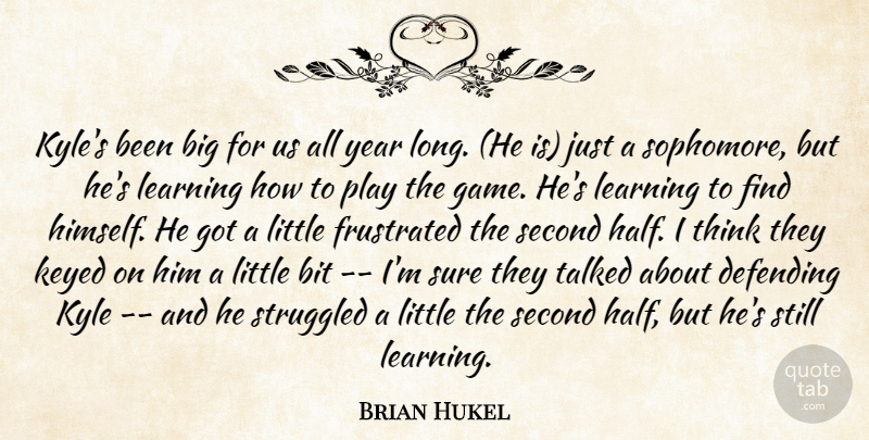 Brian Hukel Quote About Bit, Defending, Frustrated, Kyle, Learning: Kyles Been Big For Us...