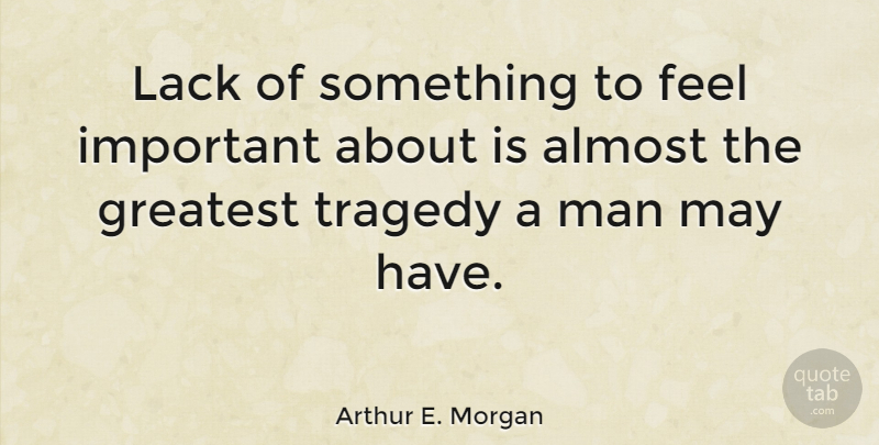 Arthur E. Morgan Quote About Greatness, Men, Tragedy: Lack Of Something To Feel...