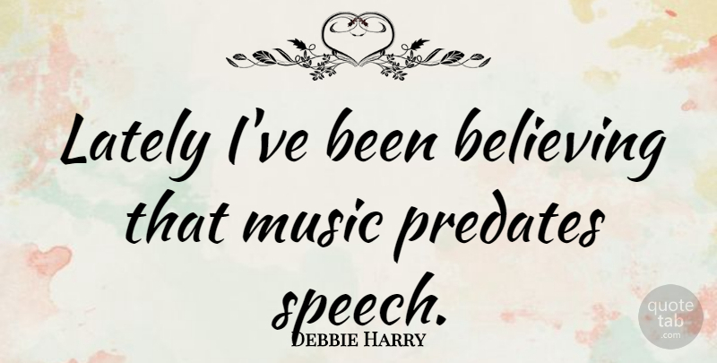 Debbie Harry Quote About Music, Believe, Speech: Lately Ive Been Believing That...