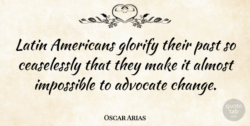 Oscar Arias Quote About Advocate, Almost, Change, Glorify, Latin: Latin Americans Glorify Their Past...