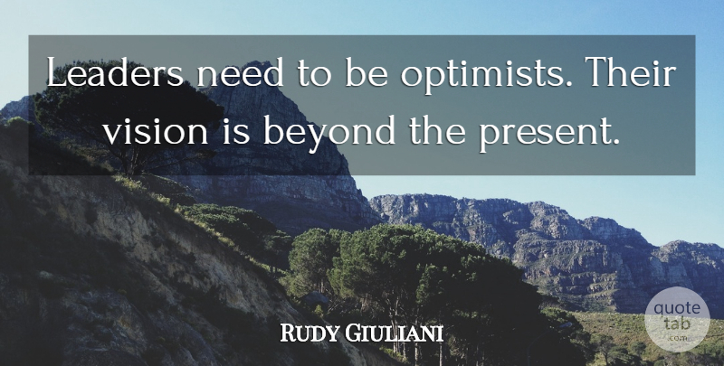 Rudy Giuliani Quote About Leadership, Vision, Needs: Leaders Need To Be Optimists...
